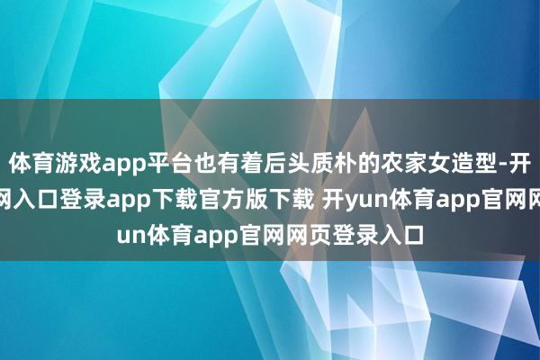 体育游戏app平台也有着后头质朴的农家女造型-开yun体育官网入口登录app下载官方版下载 开yun体育app官网网页登录入口