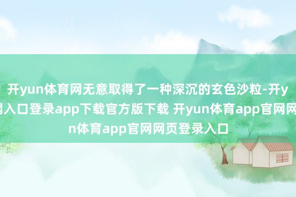 开yun体育网无意取得了一种深沉的玄色沙粒-开yun体育官网入口登录app下载官方版下载 开yun体育app官网网页登录入口
