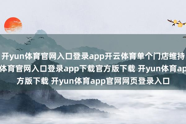开yun体育官网入口登录app开云体育单个门店维持上限50万元-开yun体育官网入口登录app下载官方版下载 开yun体育app官网网页登录入口