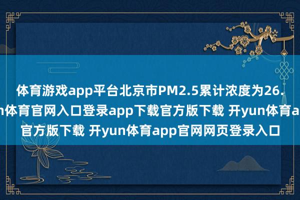体育游戏app平台北京市PM2.5累计浓度为26.8微克/立方米-开yun体育官网入口登录app下载官方版下载 开yun体育app官网网页登录入口