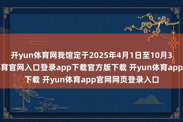 开yun体育网我馆定于2025年4月1日至10月31日历间-开yun体育官网入口登录app下载官方版下载 开yun体育app官网网页登录入口
