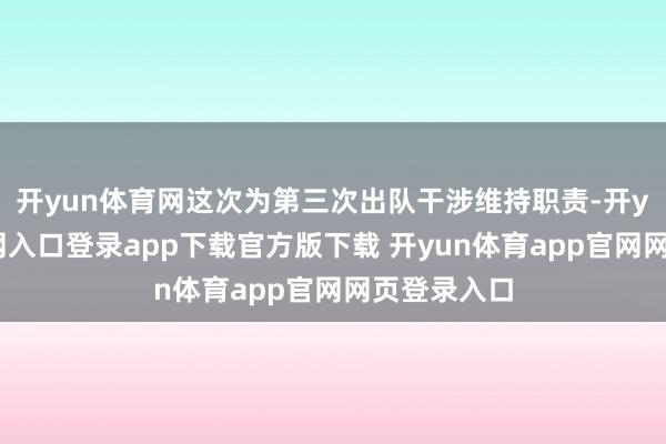 开yun体育网这次为第三次出队干涉维持职责-开yun体育官网入口登录app下载官方版下载 开yun体育app官网网页登录入口