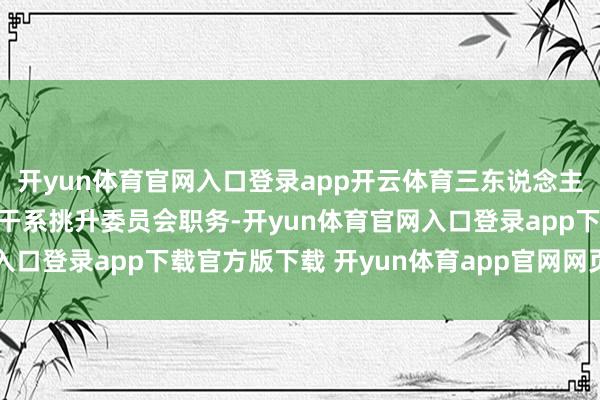 开yun体育官网入口登录app开云体育三东说念主辞去颓唐董事及董事会干系挑升委员会职务-开yun体育官网入口登录app下载官方版下载 开yun体育app官网网页登录入口