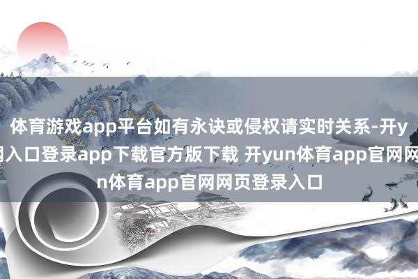 体育游戏app平台如有永诀或侵权请实时关系-开yun体育官网入口登录app下载官方版下载 开yun体育app官网网页登录入口