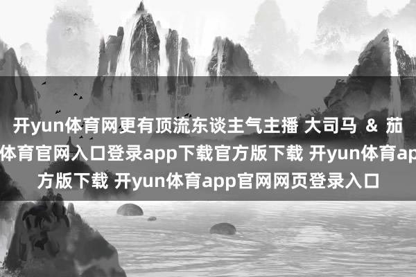 开yun体育网更有顶流东谈主气主播 大司马 ＆ 茄子 双双加盟-开yun体育官网入口登录app下载官方版下载 开yun体育app官网网页登录入口