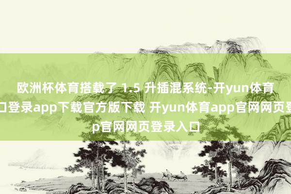 欧洲杯体育搭载了 1.5 升插混系统-开yun体育官网入口登录app下载官方版下载 开yun体育app官网网页登录入口