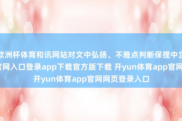 欧洲杯体育和讯网站对文中弘扬、不雅点判断保捏中立-开yun体育官网入口登录app下载官方版下载 开yun体育app官网网页登录入口