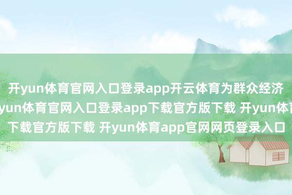 开yun体育官网入口登录app开云体育为群众经济发展孝顺中国智谋-开yun体育官网入口登录app下载官方版下载 开yun体育app官网网页登录入口