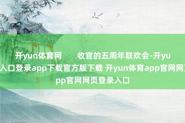 开yun体育网       收官的五周年联欢会-开yun体育官网入口登录app下载官方版下载 开yun体育app官网网页登录入口