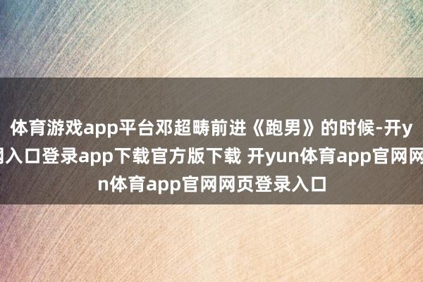 体育游戏app平台邓超畴前进《跑男》的时候-开yun体育官网入口登录app下载官方版下载 开yun体育app官网网页登录入口