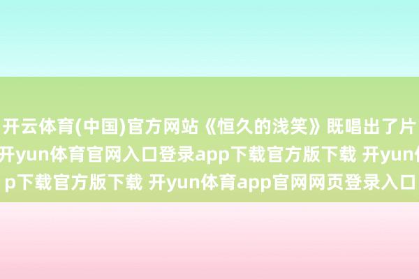 开云体育(中国)官方网站《恒久的浅笑》既唱出了片中变装对相互的宝贵-开yun体育官网入口登录app下载官方版下载 开yun体育app官网网页登录入口