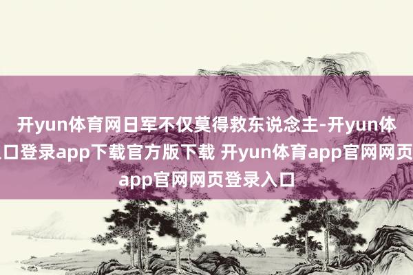 开yun体育网日军不仅莫得救东说念主-开yun体育官网入口登录app下载官方版下载 开yun体育app官网网页登录入口