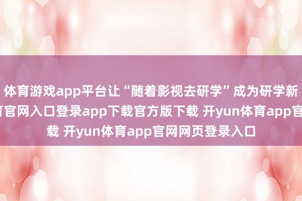 体育游戏app平台让“随着影视去研学”成为研学新热门-开yun体育官网入口登录app下载官方版下载 开yun体育app官网网页登录入口