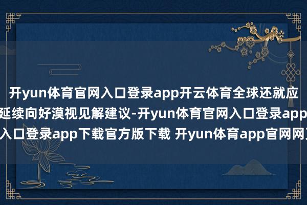 开yun体育官网入口登录app开云体育全球还就应答外部冲击、鼓励经济延续向好漠视见解建议-开yun体育官网入口登录app下载官方版下载 开yun体育app官网网页登录入口