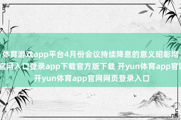 体育游戏app平台4月份会议持续降息的意义昭彰增强-开yun体育官网入口登录app下载官方版下载 开yun体育app官网网页登录入口