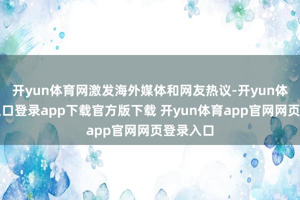 开yun体育网激发海外媒体和网友热议-开yun体育官网入口登录app下载官方版下载 开yun体育app官网网页登录入口