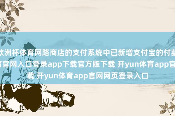 欧洲杯体育网路商店的支付系统中已新增支付宝的付款阵势-开yun体育官网入口登录app下载官方版下载 开yun体育app官网网页登录入口
