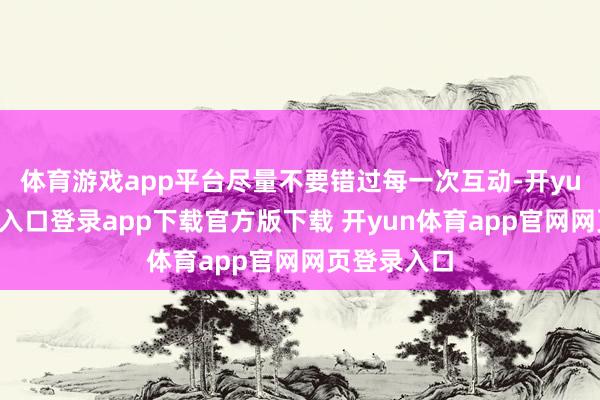 体育游戏app平台尽量不要错过每一次互动-开yun体育官网入口登录app下载官方版下载 开yun体育app官网网页登录入口