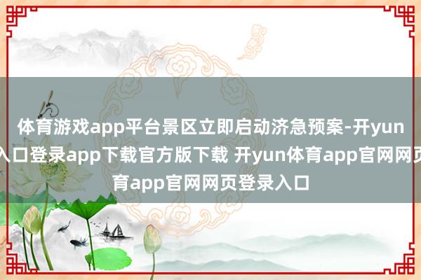 体育游戏app平台景区立即启动济急预案-开yun体育官网入口登录app下载官方版下载 开yun体育app官网网页登录入口