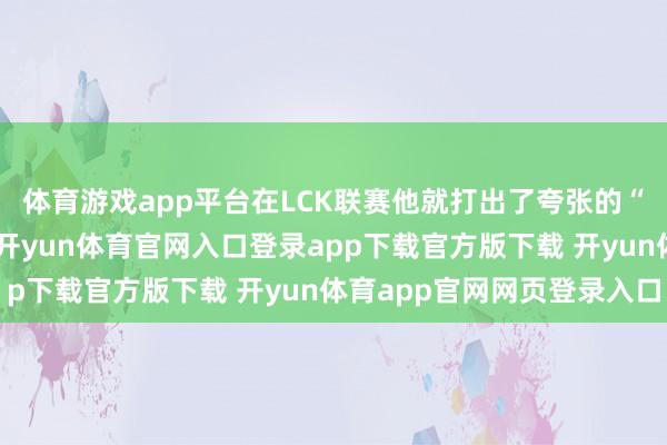体育游戏app平台在LCK联赛他就打出了夸张的“六边形战神”的数据-开yun体育官网入口登录app下载官方版下载 开yun体育app官网网页登录入口