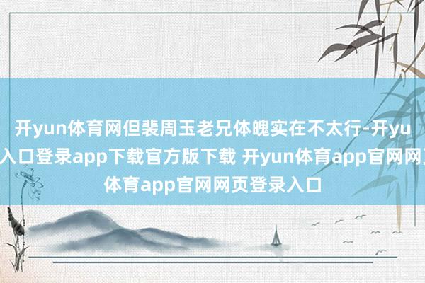开yun体育网但裴周玉老兄体魄实在不太行-开yun体育官网入口登录app下载官方版下载 开yun体育app官网网页登录入口
