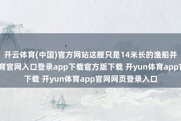 开云体育(中国)官方网站这艘只是14米长的渔船并非初犯-开yun体育官网入口登录app下载官方版下载 开yun体育app官网网页登录入口