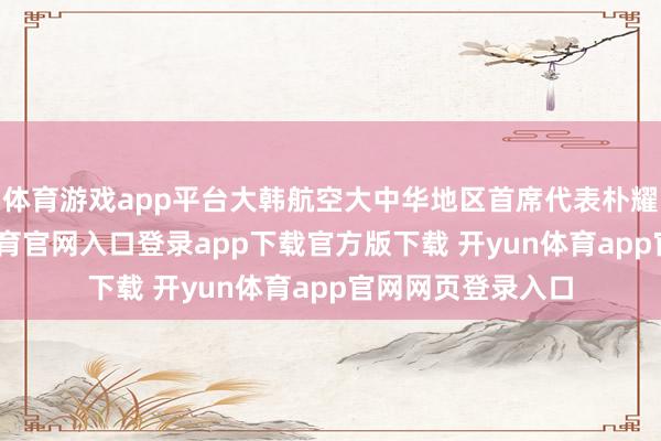 体育游戏app平台大韩航空大中华地区首席代表朴耀翰默示-开yun体育官网入口登录app下载官方版下载 开yun体育app官网网页登录入口