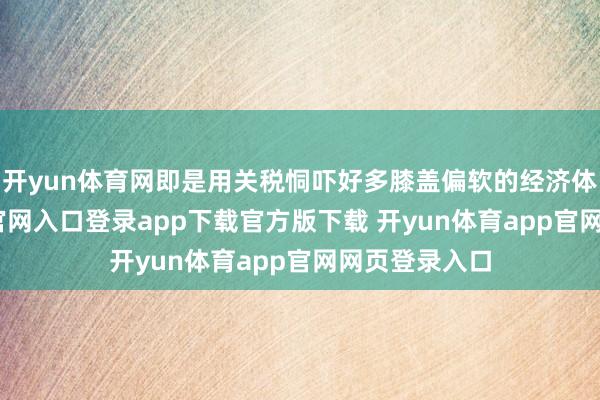 开yun体育网即是用关税恫吓好多膝盖偏软的经济体-开yun体育官网入口登录app下载官方版下载 开yun体育app官网网页登录入口