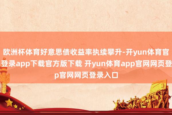 欧洲杯体育好意思债收益率执续攀升-开yun体育官网入口登录app下载官方版下载 开yun体育app官网网页登录入口