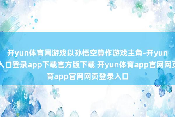 开yun体育网游戏以孙悟空算作游戏主角-开yun体育官网入口登录app下载官方版下载 开yun体育app官网网页登录入口