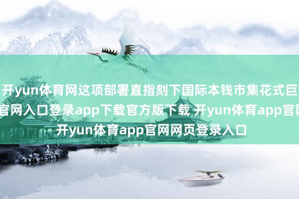 开yun体育网这项部署直指刻下国际本钱市集花式巨变-开yun体育官网入口登录app下载官方版下载 开yun体育app官网网页登录入口