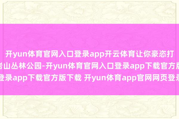 开yun体育官网入口登录app开云体育让你豪恣打卡这片云霄瑶池！穿岩山丛林公园-开yun体育官网入口登录app下载官方版下载 开yun体育app官网网页登录入口