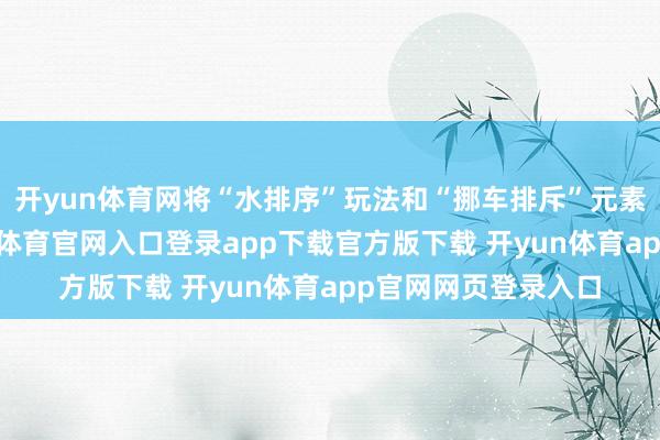 开yun体育网将“水排序”玩法和“挪车排斥”元素进行了交融-开yun体育官网入口登录app下载官方版下载 开yun体育app官网网页登录入口