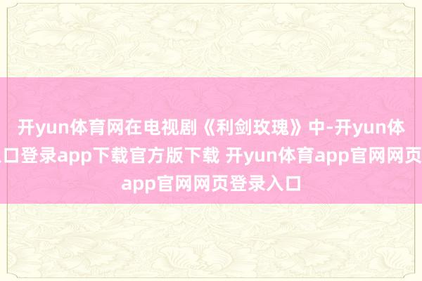 开yun体育网在电视剧《利剑玫瑰》中-开yun体育官网入口登录app下载官方版下载 开yun体育app官网网页登录入口