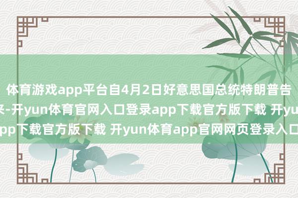 体育游戏app平台自4月2日好意思国总统特朗普告示新一轮关税拜访以来-开yun体育官网入口登录app下载官方版下载 开yun体育app官网网页登录入口
