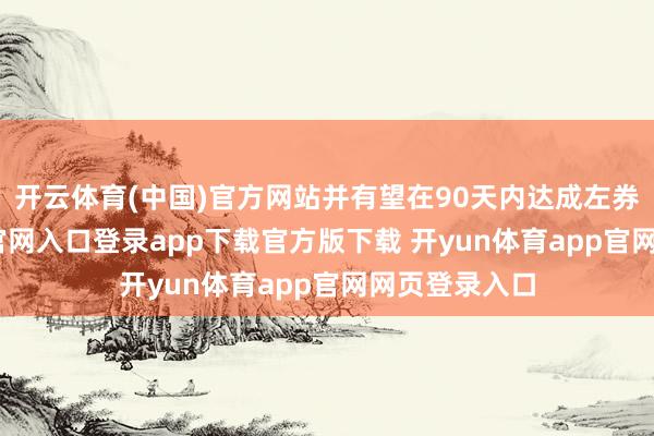 开云体育(中国)官方网站并有望在90天内达成左券-开yun体育官网入口登录app下载官方版下载 开yun体育app官网网页登录入口
