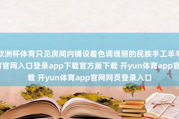 欧洲杯体育只见房间内铺设着色调瑰丽的民族手工羊毛地毯-开yun体育官网入口登录app下载官方版下载 开yun体育app官网网页登录入口