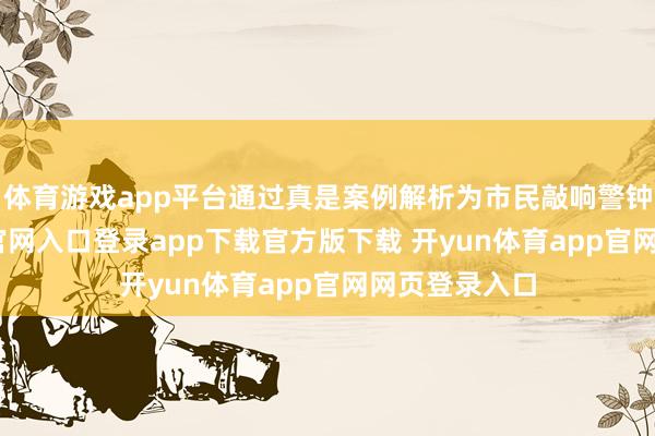 体育游戏app平台通过真是案例解析为市民敲响警钟-开yun体育官网入口登录app下载官方版下载 开yun体育app官网网页登录入口