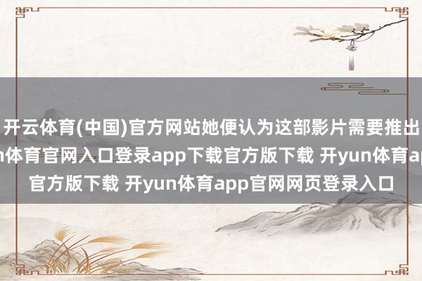 开云体育(中国)官方网站她便认为这部影片需要推出英文配音版块-开yun体育官网入口登录app下载官方版下载 开yun体育app官网网页登录入口