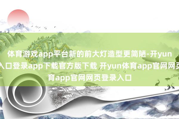 体育游戏app平台新的前大灯造型更简陋-开yun体育官网入口登录app下载官方版下载 开yun体育app官网网页登录入口