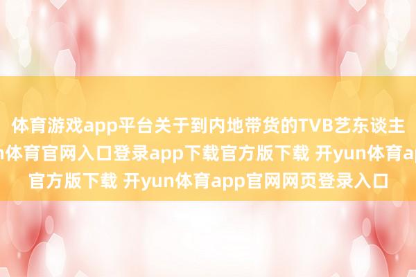 体育游戏app平台关于到内地带货的TVB艺东谈主照旧很可以了-开yun体育官网入口登录app下载官方版下载 开yun体育app官网网页登录入口