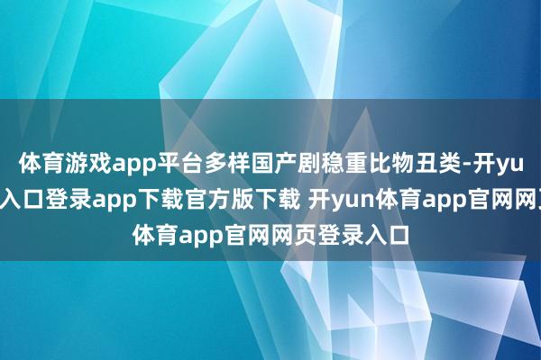 体育游戏app平台多样国产剧稳重比物丑类-开yun体育官网入口登录app下载官方版下载 开yun体育app官网网页登录入口