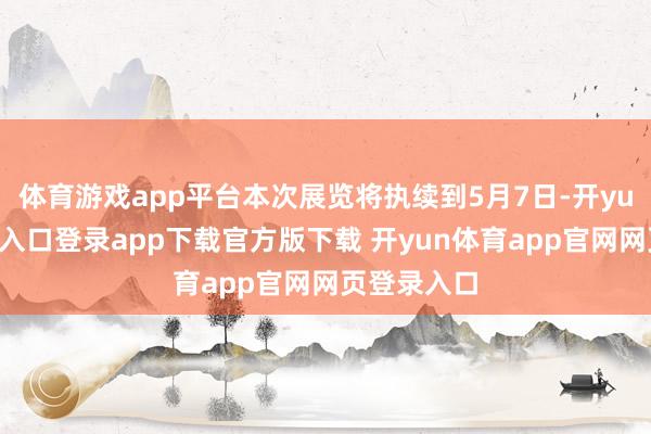 体育游戏app平台本次展览将执续到5月7日-开yun体育官网入口登录app下载官方版下载 开yun体育app官网网页登录入口