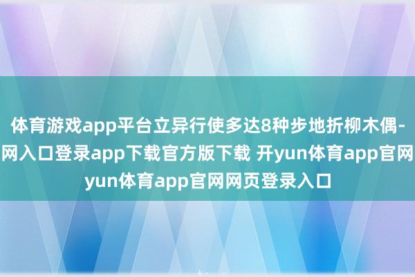 体育游戏app平台立异行使多达8种步地折柳木偶-开yun体育官网入口登录app下载官方版下载 开yun体育app官网网页登录入口