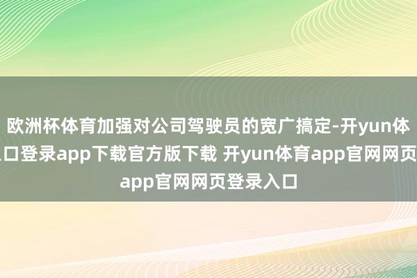 欧洲杯体育加强对公司驾驶员的宽广搞定-开yun体育官网入口登录app下载官方版下载 开yun体育app官网网页登录入口