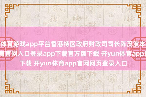 体育游戏app平台香港特区政府财政司司长陈茂波本日暗示-开yun体育官网入口登录app下载官方版下载 开yun体育app官网网页登录入口