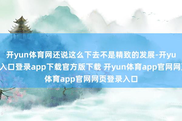 开yun体育网还说这么下去不是精致的发展-开yun体育官网入口登录app下载官方版下载 开yun体育app官网网页登录入口