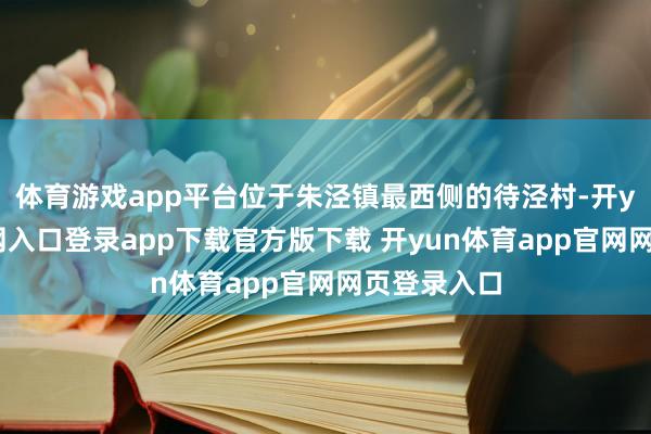 体育游戏app平台位于朱泾镇最西侧的待泾村-开yun体育官网入口登录app下载官方版下载 开yun体育app官网网页登录入口