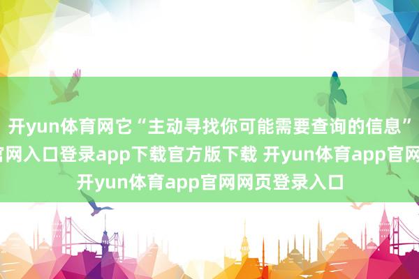 开yun体育网它“主动寻找你可能需要查询的信息”-开yun体育官网入口登录app下载官方版下载 开yun体育app官网网页登录入口