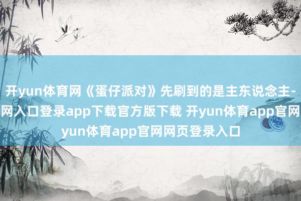开yun体育网《蛋仔派对》先刷到的是主东说念主-开yun体育官网入口登录app下载官方版下载 开yun体育app官网网页登录入口